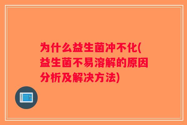 为什么益生菌冲不化(益生菌不易溶解的原因分析及解决方法)