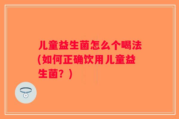 儿童益生菌怎么个喝法(如何正确饮用儿童益生菌？)