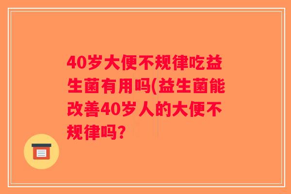 40岁大便不规律吃益生菌有用吗(益生菌能改善40岁人的大便不规律吗? 40岁大便不规律吃益生菌有用吗(益生菌能改善40岁人的大便不规律吗?