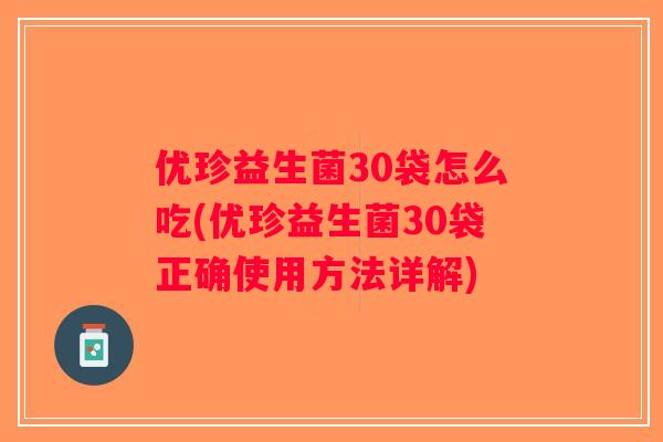 优珍益生菌30袋怎么吃(优珍益生菌30袋正确使用方法详解)