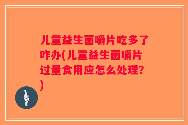 儿童益生菌嚼片吃多了咋办(儿童益生菌嚼片过量食用应怎么处理？)