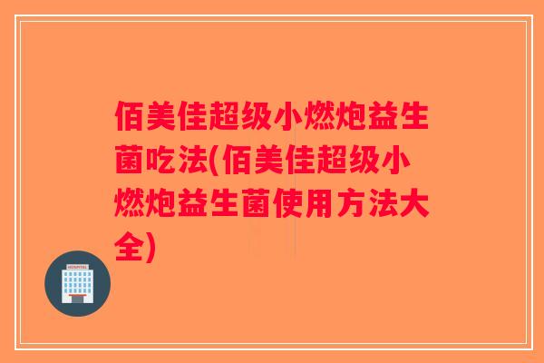 佰美佳超级小燃炮益生菌吃法(佰美佳超级小燃炮益生菌使用方法大全)