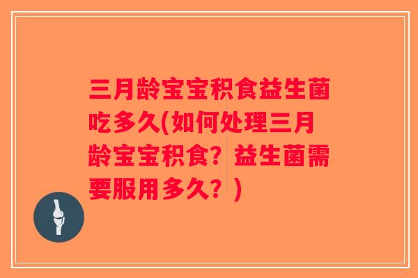 三月龄宝宝积食益生菌吃多久(如何处理三月龄宝宝积食?益生菌需要服用多久?) 三月龄宝宝积食益生菌吃多久(如何处理三月龄宝宝积食?益生菌需要服用多久?)