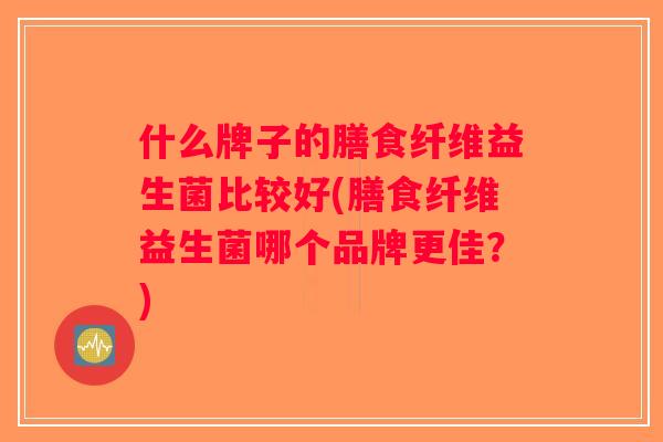什么牌子的膳食纤维益生菌比较好(膳食纤维益生菌哪个品牌更佳？)