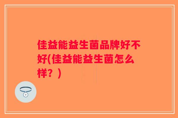 佳益能益生菌品牌好不好(佳益能益生菌怎么样?) 佳益能益生菌品牌好不好(佳益能益生菌怎么样?)