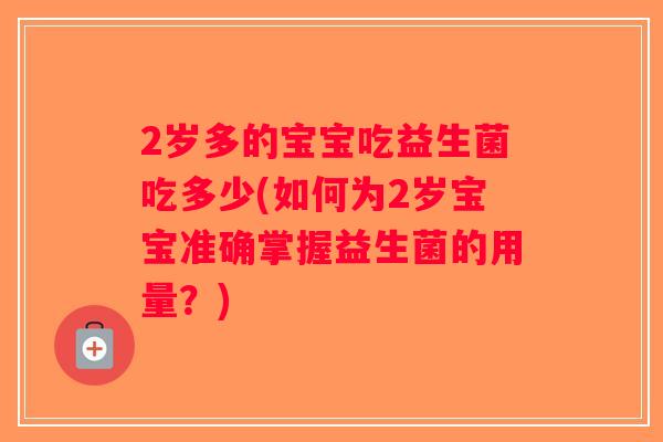 2岁多的宝宝吃益生菌吃多少(如何为2岁宝宝准确掌握益生菌的用量？)