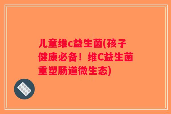 儿童维c益生菌(孩子健康必备！维C益生菌重塑肠道微生态)