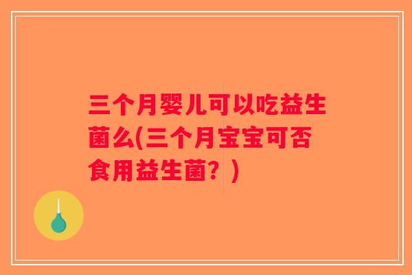 三个月婴儿可以吃益生菌么(三个月宝宝可否食用益生菌？)