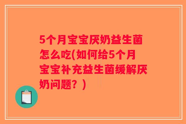 5个月宝宝厌奶益生菌怎么吃(如何给5个月宝宝补充益生菌缓解厌奶问题？)