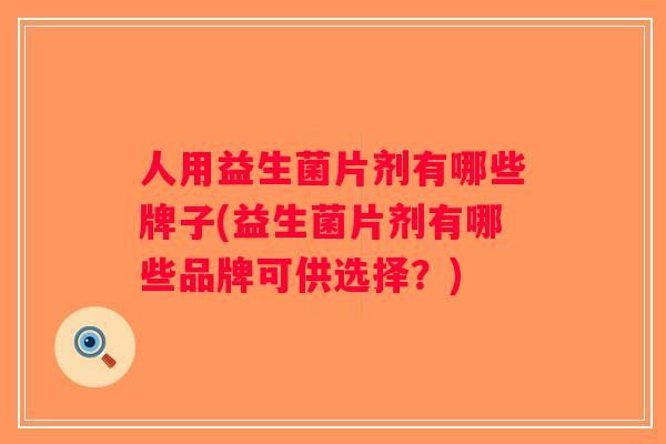 人用益生菌片剂有哪些牌子(益生菌片剂有哪些品牌可供选择？)