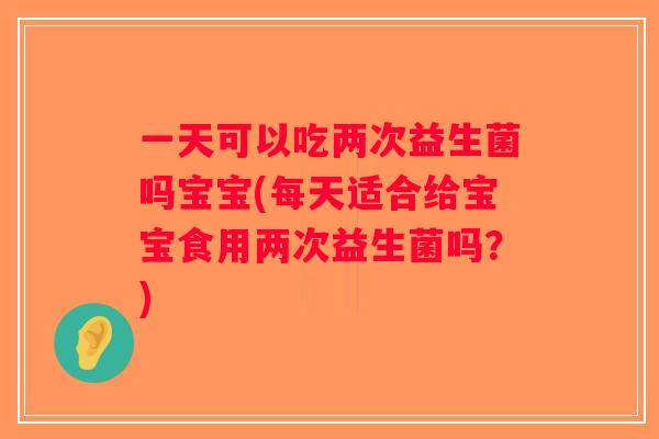 一天可以吃两次益生菌吗宝宝(每天适合给宝宝食用两次益生菌吗?) 一天可以吃两次益生菌吗宝宝(每天适合给宝宝食用两次益生菌吗?)