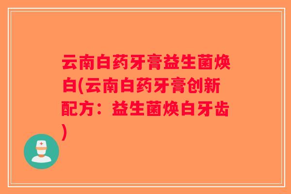 云南白药牙膏益生菌焕白(云南白药牙膏创新配方：益生菌焕白牙齿)