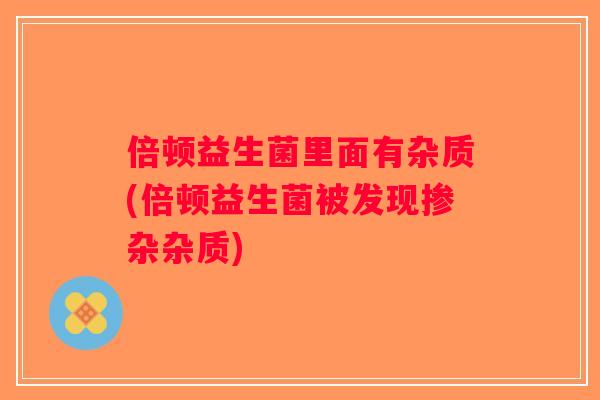 倍顿益生菌里面有杂质(倍顿益生菌被发现掺杂杂质)