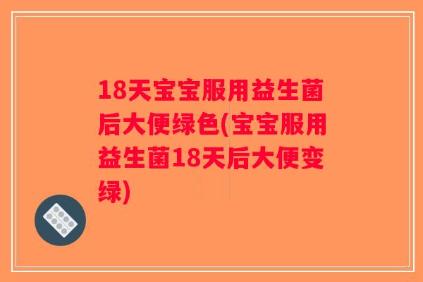 18天宝宝服用益生菌后大便绿色(宝宝服用益生菌18天后大便变绿) 18天宝宝服用益生菌后大便绿色(宝宝服用益生菌18天后大便变绿)