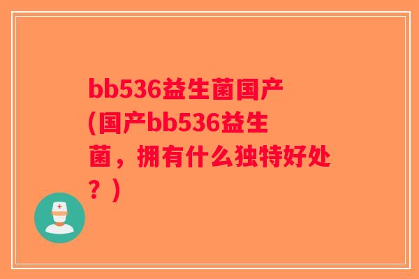 bb536益生菌国产(国产bb536益生菌,拥有什么独特好处?) bb536益生菌国产(国产bb536益生菌,拥有什么独特好处?)