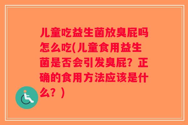 儿童吃益生菌放臭屁吗怎么吃(儿童食用益生菌是否会引发臭屁?正确的食用方法应该是什么?) 儿童吃益生菌放臭屁吗怎么吃(儿童食用益生菌是否会引发臭屁?正确的食用方法应该是什么?)