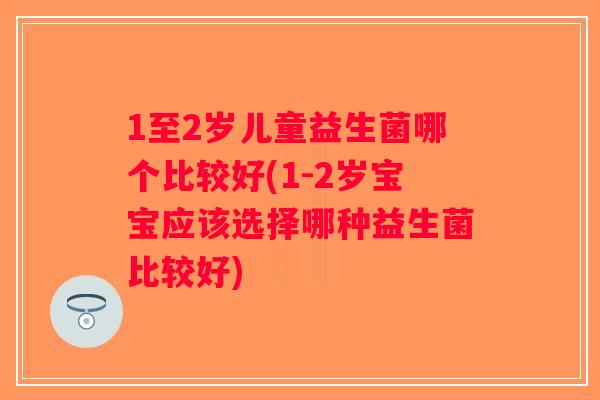 1至2岁儿童益生菌哪个比较好(1-2岁宝宝应该选择哪种益生菌比较好)