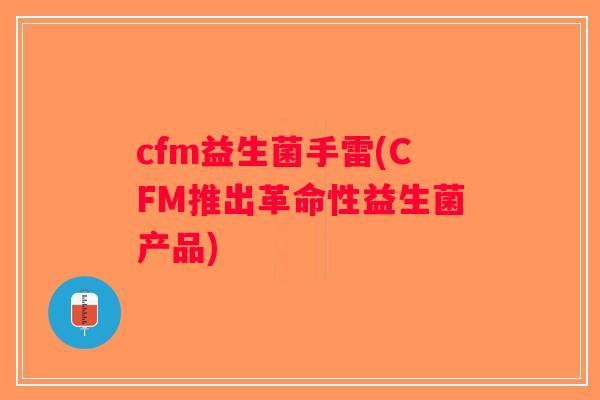 cfm益生菌手雷(CFM推出革命性益生菌产品)