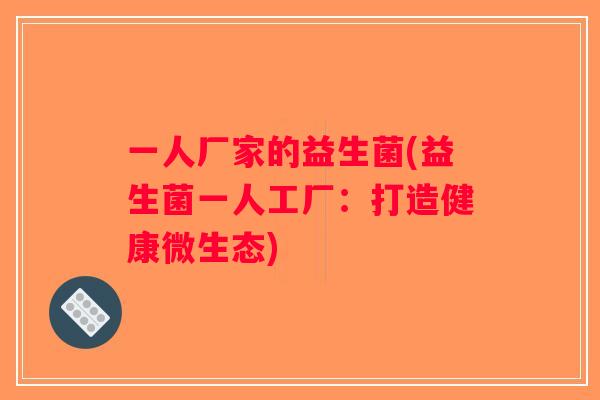 一人厂家的益生菌(益生菌一人工厂:打造健康微生态) 一人厂家的益生菌(益生菌一人工厂:打造健康微生态)