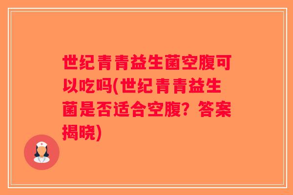 世纪青青益生菌空腹可以吃吗(世纪青青益生菌是否适合空腹？答案揭晓)