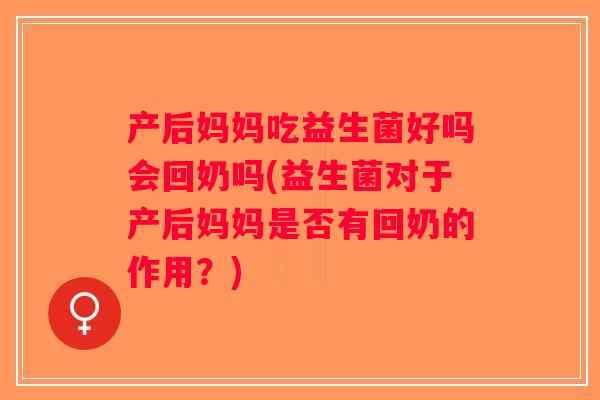 产后妈妈吃益生菌好吗会回奶吗(益生菌对于产后妈妈是否有回奶的作用？)
