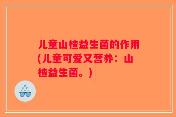 儿童山楂益生菌的作用(儿童可爱又营养:山楂益生菌。) 儿童山楂益生菌的作用(儿童可爱又营养:山楂益生菌。)