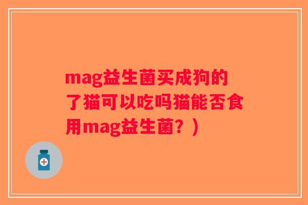 mag益生菌买成狗的了猫可以吃吗猫能否食用mag益生菌？)