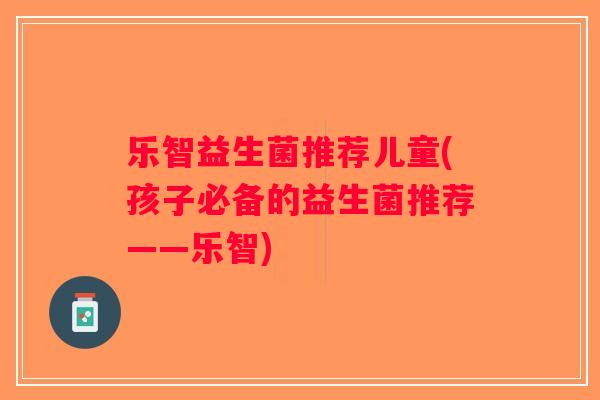 乐智益生菌推荐儿童(孩子必备的益生菌推荐——乐智) 乐智益生菌推荐儿童(孩子必备的益生菌推荐——乐智)