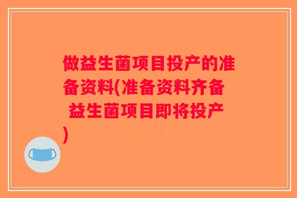 做益生菌项目投产的准备资料(准备资料齐备 益生菌项目即将投产) 做益生菌项目投产的准备资料(准备资料齐备 益生菌项目即将投产)