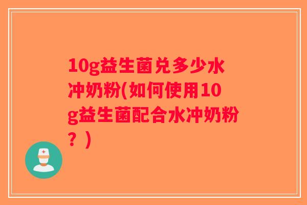 10g益生菌兑多少水冲奶粉(如何使用10g益生菌配合水冲奶粉?) 10g益生菌兑多少水冲奶粉(如何使用10g益生菌配合水冲奶粉?)