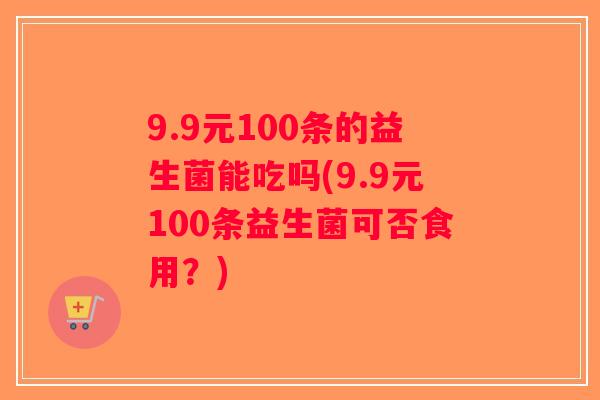 9.9元100条的益生菌能吃吗(9.9元100条益生菌可否食用？)