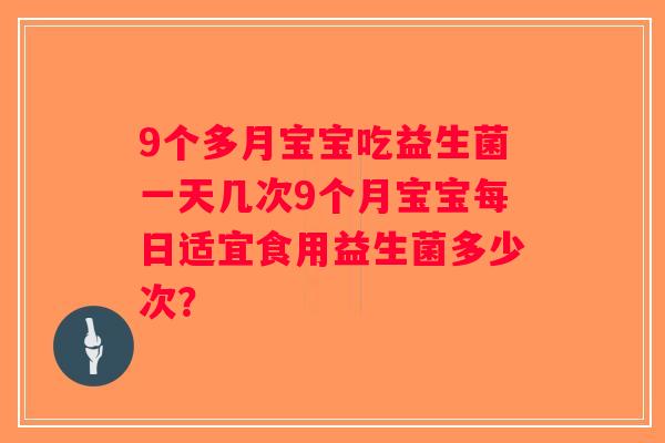 9个多月宝宝吃益生菌一天几次9个月宝宝每日适宜食用益生菌多少次? 9个多月宝宝吃益生菌一天几次9个月宝宝每日适宜食用益生菌多少次?