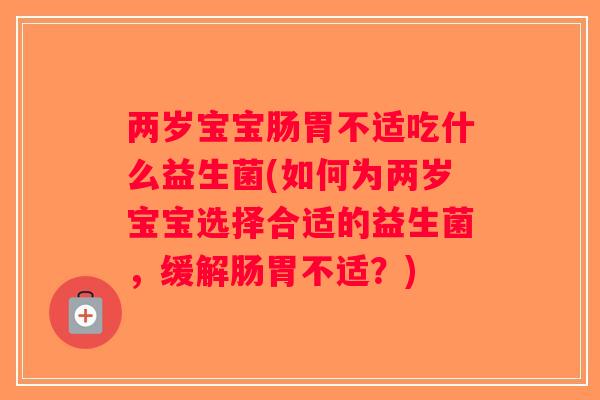两岁宝宝肠胃不适吃什么益生菌(如何为两岁宝宝选择合适的益生菌,缓解肠胃不适?) 两岁宝宝肠胃不适吃什么益生菌(如何为两岁宝宝选择合适的益生菌,缓解肠胃不适?)
