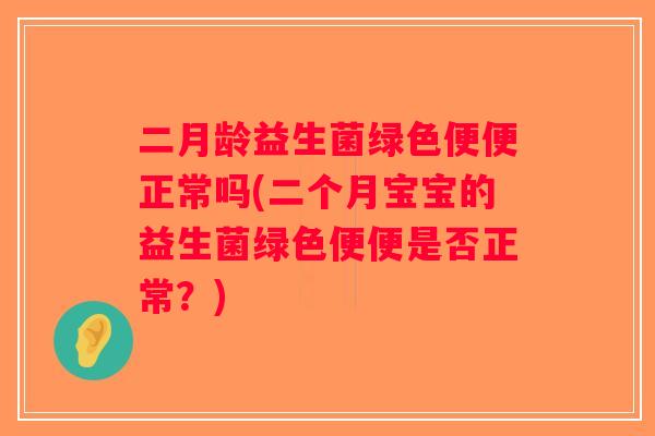 二月龄益生菌绿色便便正常吗(二个月宝宝的益生菌绿色便便是否正常？)