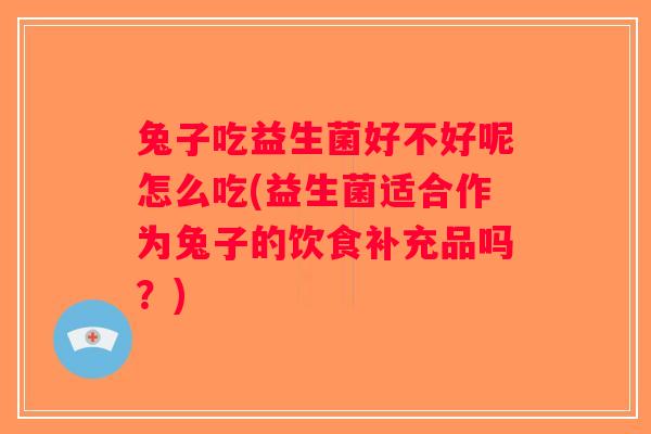 兔子吃益生菌好不好呢怎么吃(益生菌适合作为兔子的饮食补充品吗？)