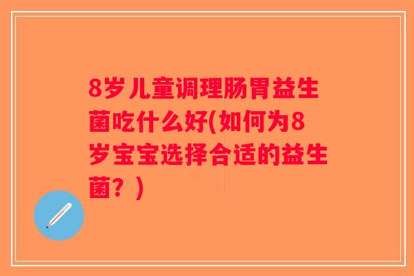 8岁儿童调理肠胃益生菌吃什么好(如何为8岁宝宝选择合适的益生菌?) 8岁儿童调理肠胃益生菌吃什么好(如何为8岁宝宝选择合适的益生菌?)
