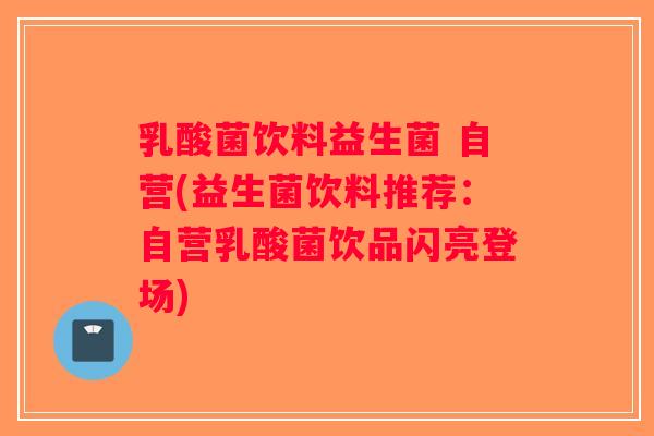 乳酸菌饮料益生菌 自营(益生菌饮料推荐：自营乳酸菌饮品闪亮登场)