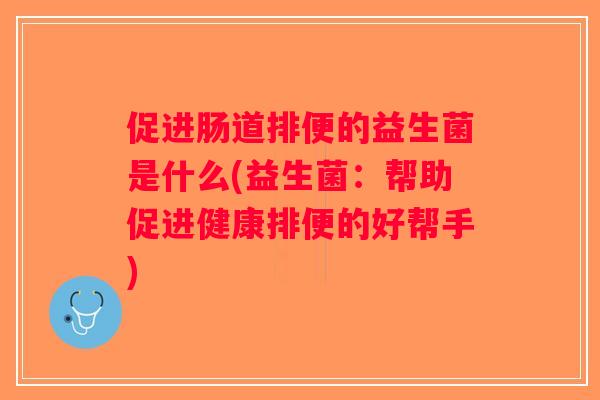 促进肠道排便的益生菌是什么(益生菌：帮助促进健康排便的好帮手)