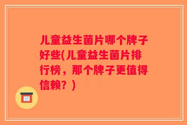 儿童益生菌片哪个牌子好些(儿童益生菌片排行榜,那个牌子更值得信赖?) 儿童益生菌片哪个牌子好些(儿童益生菌片排行榜,那个牌子更值得信赖?)
