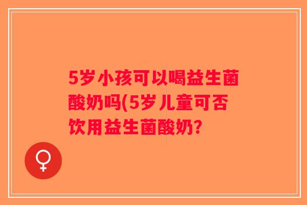 5岁小孩可以喝益生菌酸奶吗(5岁儿童可否饮用益生菌酸奶？