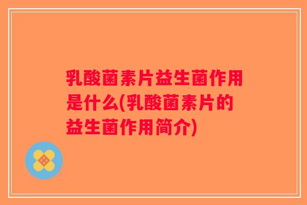 乳酸菌素片益生菌作用是什么(乳酸菌素片的益生菌作用简介)