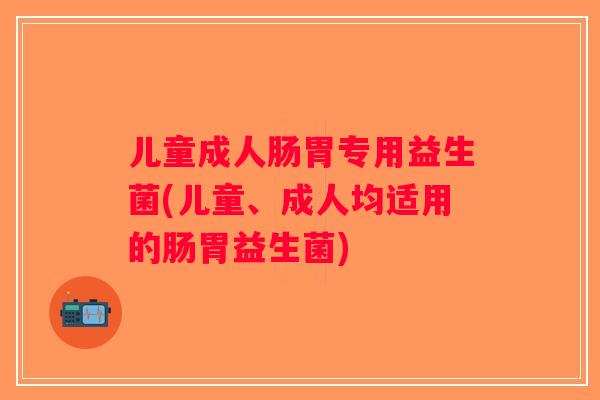 儿童成人肠胃专用益生菌(儿童、成人均适用的肠胃益生菌)