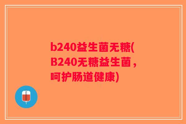 b240益生菌无糖(B240无糖益生菌,呵护肠道健康) b240益生菌无糖(B240无糖益生菌,呵护肠道健康)