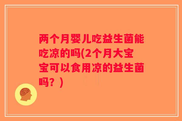 两个月婴儿吃益生菌能吃凉的吗(2个月大宝宝可以食用凉的益生菌吗？)
