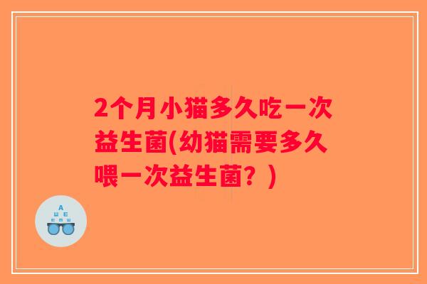2个月小猫多久吃一次益生菌(幼猫需要多久喂一次益生菌?) 2个月小猫多久吃一次益生菌(幼猫需要多久喂一次益生菌?)