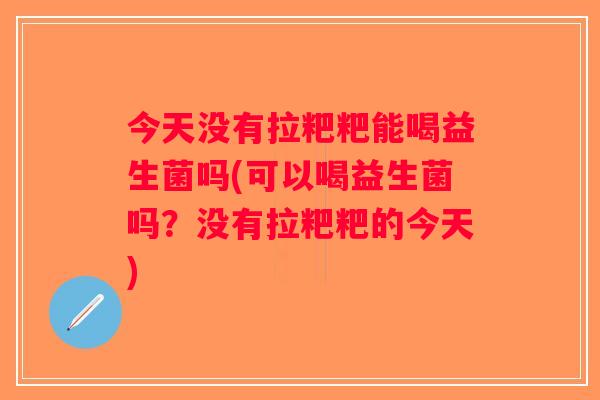今天没有拉粑粑能喝益生菌吗(可以喝益生菌吗？没有拉粑粑的今天)