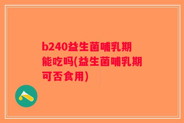 b240益生菌哺乳期能吃吗(益生菌哺乳期可否食用)