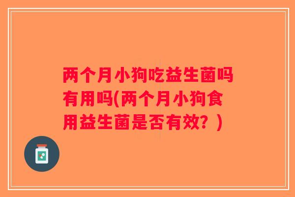 两个月小狗吃益生菌吗有用吗(两个月小狗食用益生菌是否有效?) 两个月小狗吃益生菌吗有用吗(两个月小狗食用益生菌是否有效?)