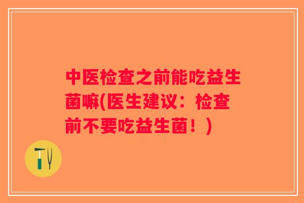 中医检查之前能吃益生菌嘛(医生建议：检查前不要吃益生菌！)