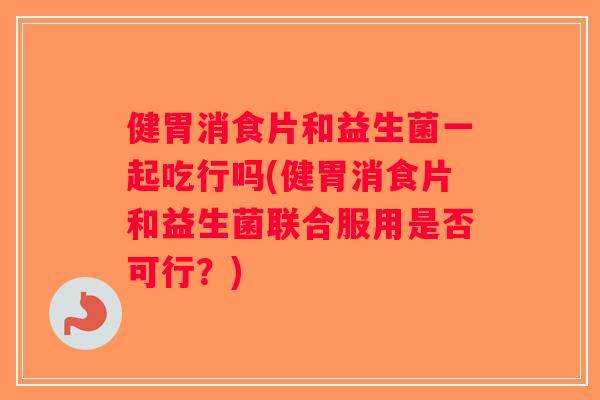 健胃消食片和益生菌一起吃行吗(健胃消食片和益生菌联合服用是否可行?) 健胃消食片和益生菌一起吃行吗(健胃消食片和益生菌联合服用是否可行?)
